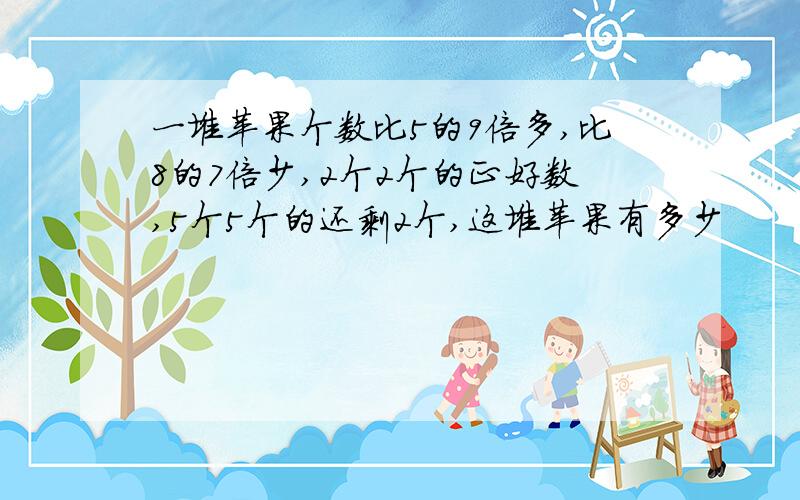 一堆苹果个数比5的9倍多,比8的7倍少,2个2个的正好数,5个5个的还剩2个,这堆苹果有多少