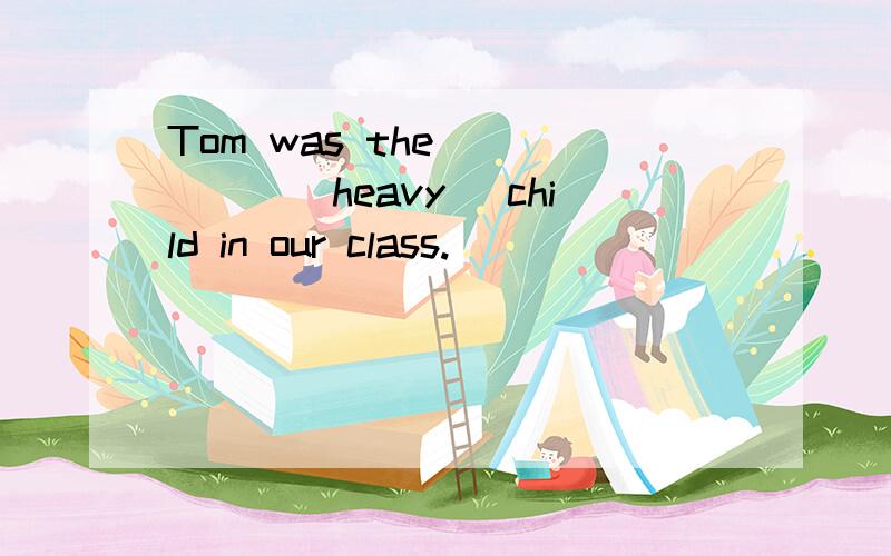 Tom was the______(heavy) child in our class.