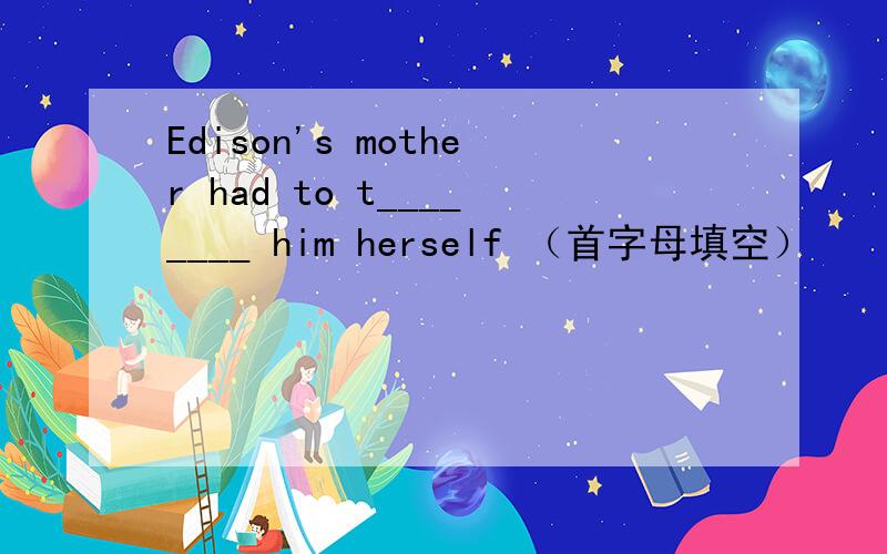 Edison's mother had to t________ him herself （首字母填空）