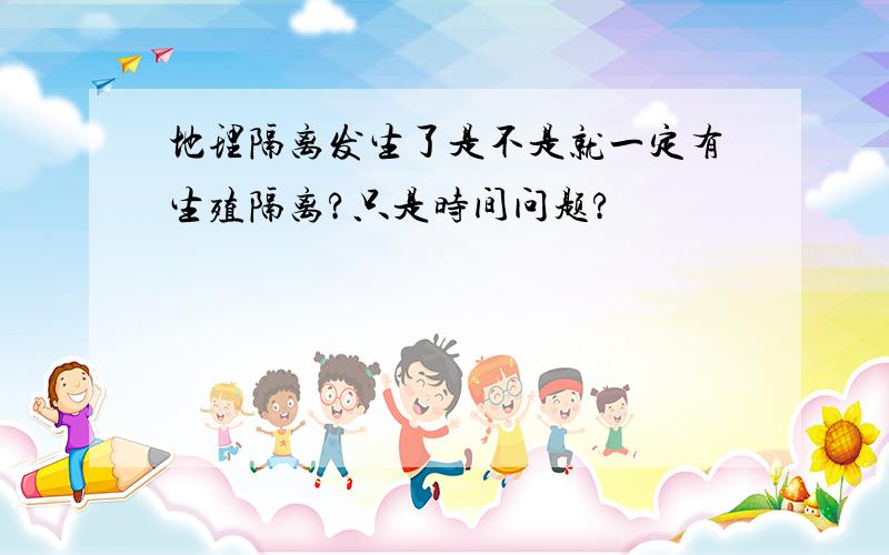 地理隔离发生了是不是就一定有生殖隔离?只是时间问题?