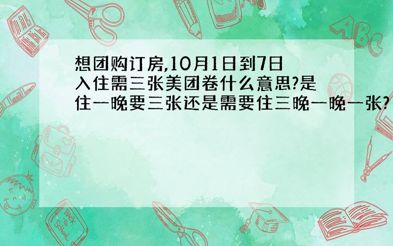 想团购订房,10月1日到7日入住需三张美团卷什么意思?是住一晚要三张还是需要住三晚一晚一张?