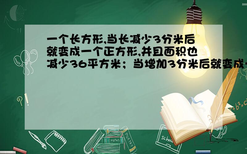 一个长方形,当长减少3分米后就变成一个正方形,并且面积也减少36平方米；当增加3分米后就变成一个正方形,并且面积增加45