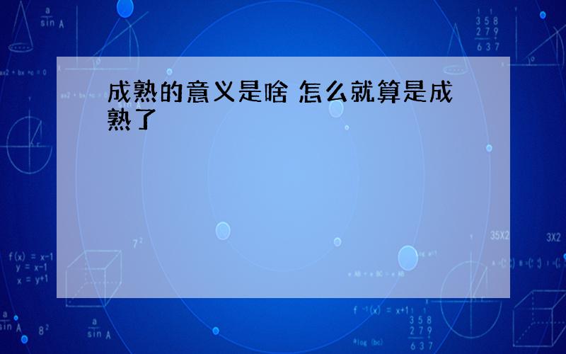 成熟的意义是啥 怎么就算是成熟了