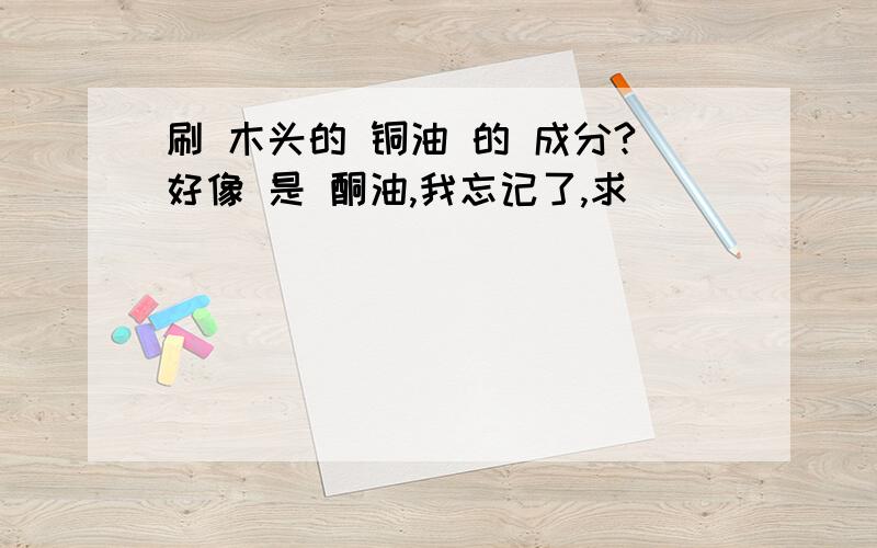 刷 木头的 铜油 的 成分?好像 是 酮油,我忘记了,求