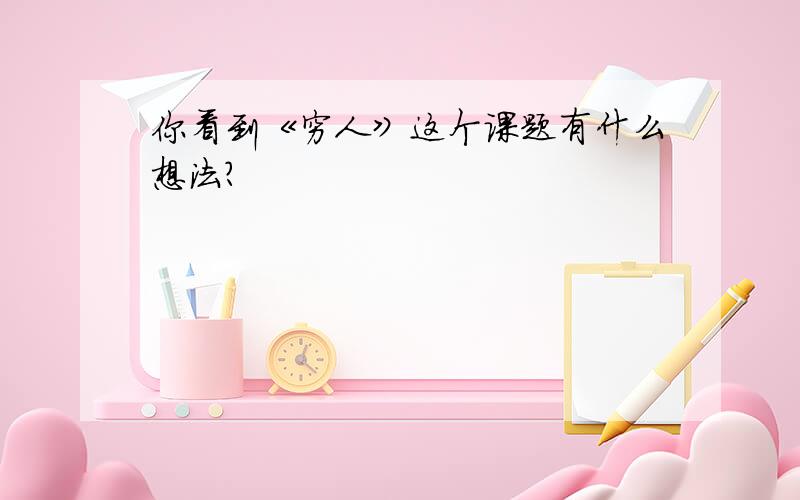 你看到《穷人》这个课题有什么想法?