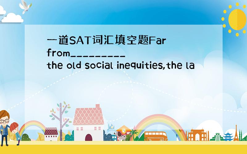 一道SAT词汇填空题Far from_________ the old social inequities,the la