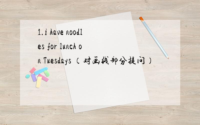 1.i have noodles for lunch on Tuesdays （对画线部分提问）