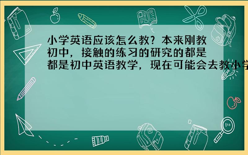 小学英语应该怎么教？本来刚教初中，接触的练习的研究的都是都是初中英语教学，现在可能会去教小学？像单词对话课文怎么去教呢？