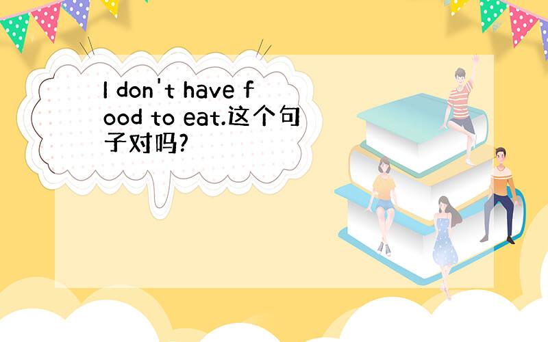 I don't have food to eat.这个句子对吗?