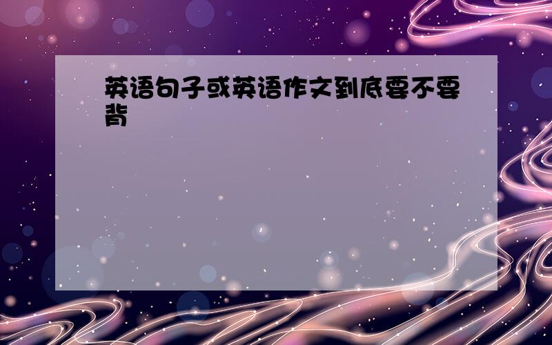 英语句子或英语作文到底要不要背