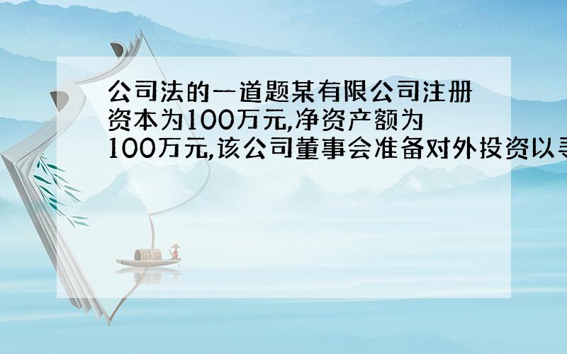 公司法的一道题某有限公司注册资本为100万元,净资产额为100万元,该公司董事会准备对外投资以寻求发展下列各项,属于对转