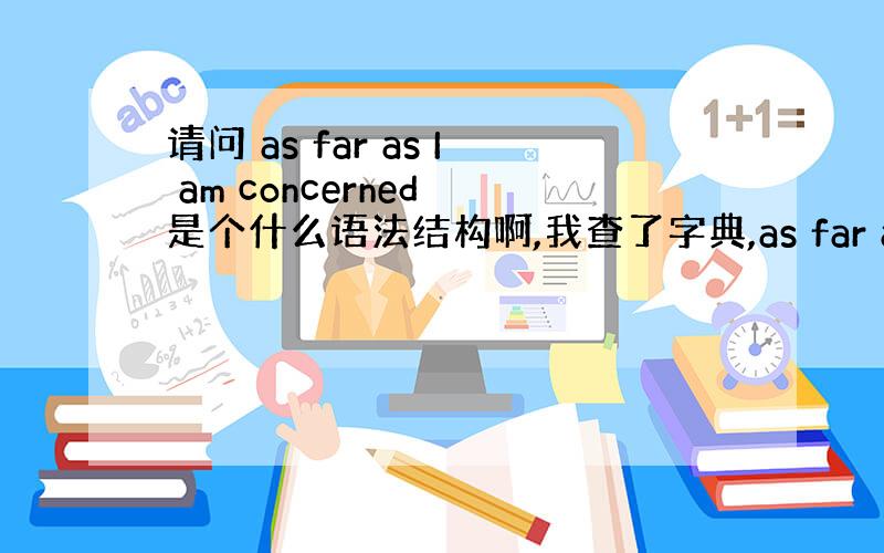 请问 as far as I am concerned 是个什么语法结构啊,我查了字典,as far as 为副词