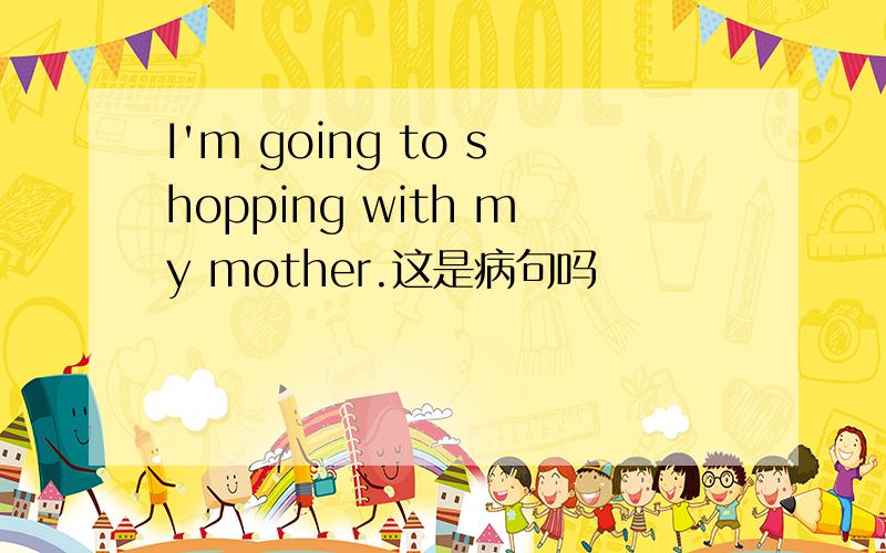 I'm going to shopping with my mother.这是病句吗