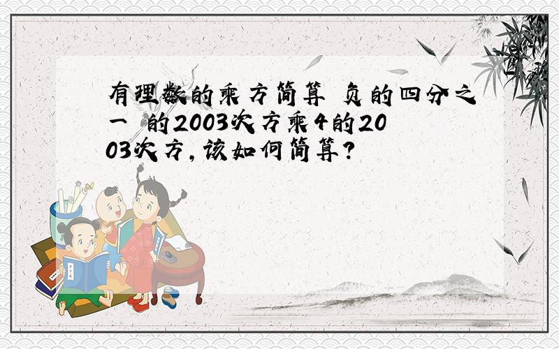 有理数的乘方简算 负的四分之一 的2003次方乘4的2003次方,该如何简算?