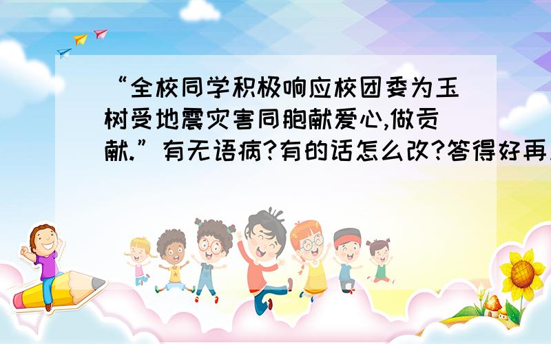 “全校同学积极响应校团委为玉树受地震灾害同胞献爱心,做贡献.”有无语病?有的话怎么改?答得好再加分