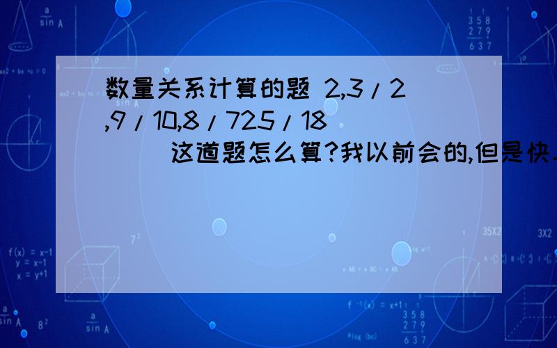 数量关系计算的题 2,3/2,9/10,8/725/18（ ）这道题怎么算?我以前会的,但是快二十年没做过这类型的题了