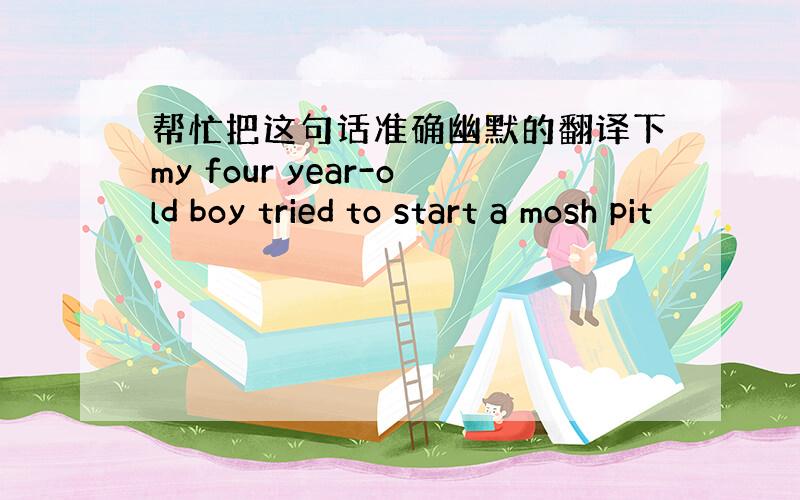 帮忙把这句话准确幽默的翻译下my four year-old boy tried to start a mosh pit