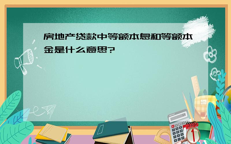 房地产贷款中等额本息和等额本金是什么意思?