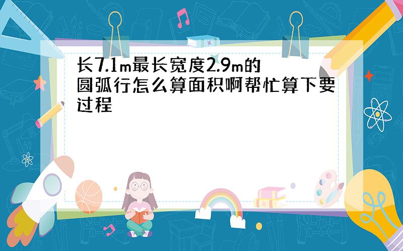 长7.1m最长宽度2.9m的圆弧行怎么算面积啊帮忙算下要过程