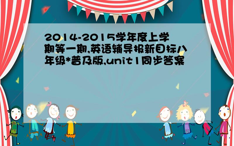 2014-2015学年度上学期等一期,英语辅导报新目标八年级*普及版,unit1同步答案�