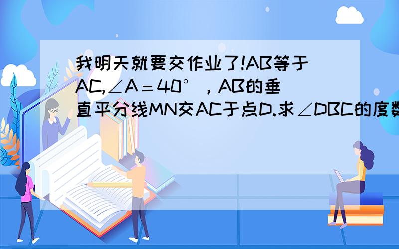 我明天就要交作业了!AB等于AC,∠A＝40°，AB的垂直平分线MN交AC于点D.求∠DBC的度数。