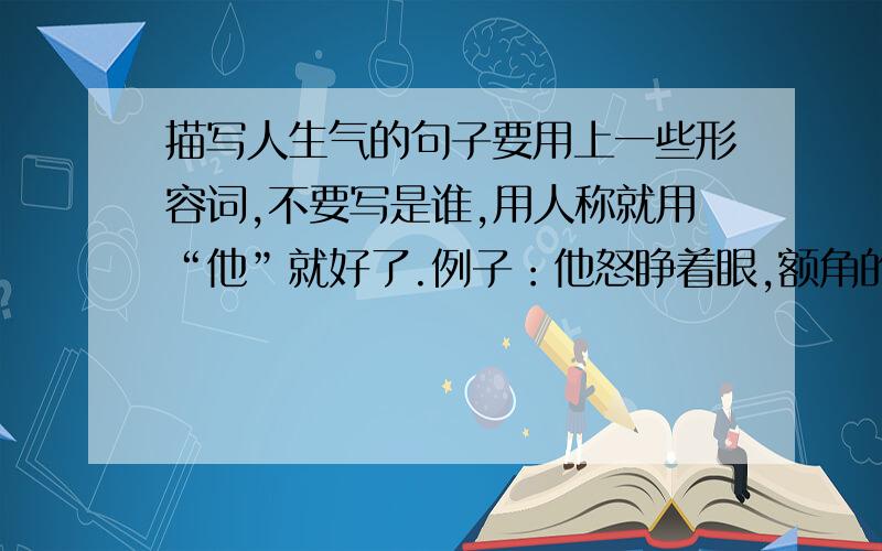 描写人生气的句子要用上一些形容词,不要写是谁,用人称就用“他”就好了.例子：他怒睁着眼,额角的青筋随着呼呼的粗气一鼓一张