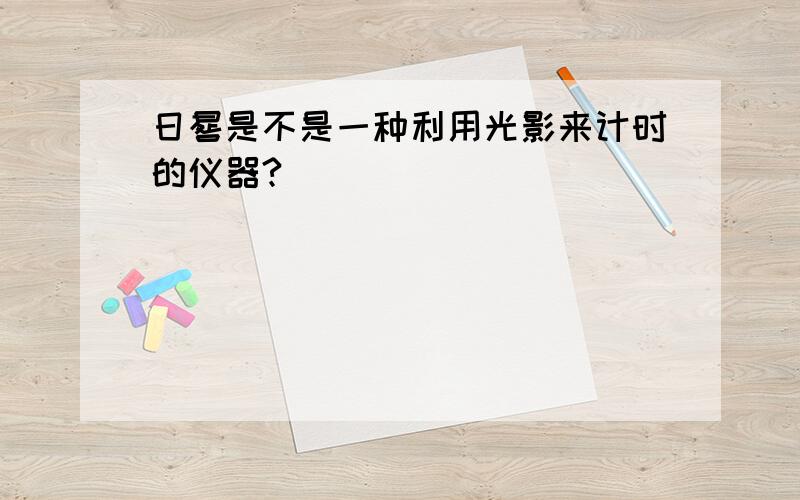 日晷是不是一种利用光影来计时的仪器?