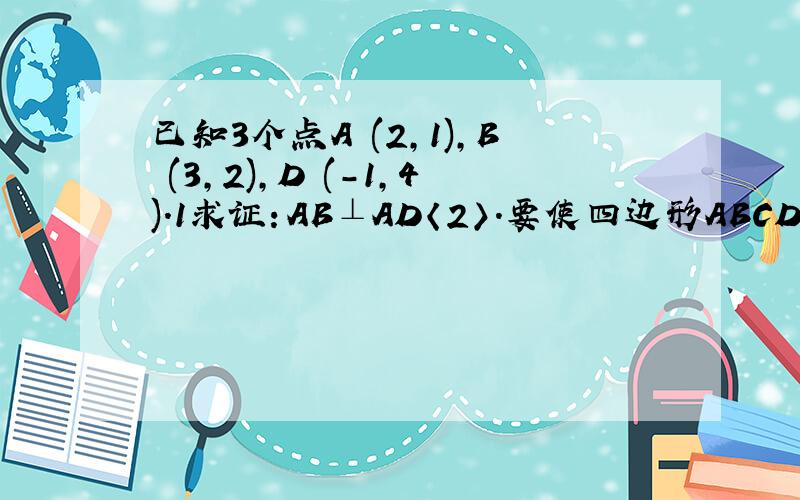 已知3个点A (2,1),B (3,2),D (-1,4).1求证：AB⊥AD〈2〉.要使四边形ABCD是矩形,求点C的