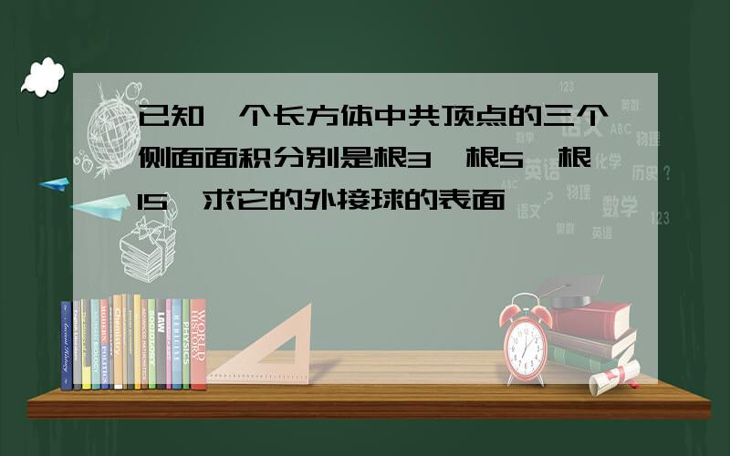 已知一个长方体中共顶点的三个侧面面积分别是根3,根5,根15,求它的外接球的表面