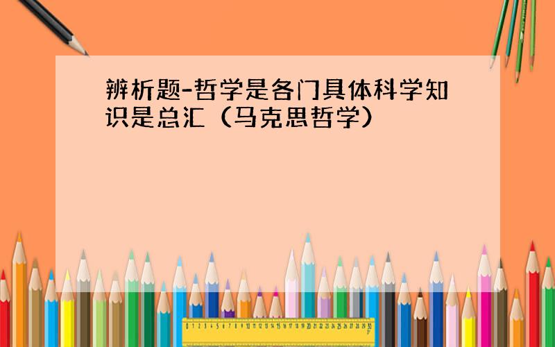 辨析题-哲学是各门具体科学知识是总汇（马克思哲学）