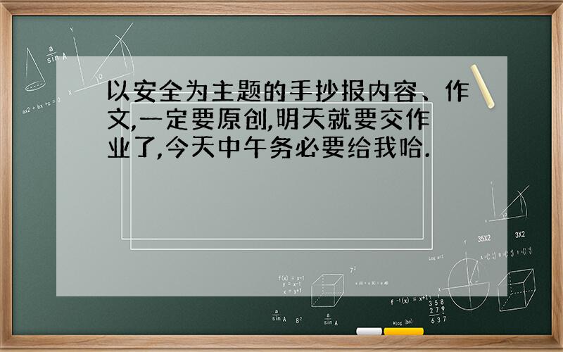 以安全为主题的手抄报内容、作文,一定要原创,明天就要交作业了,今天中午务必要给我哈.