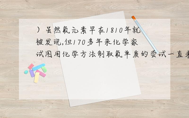 ）虽然氟元素早在1810年就被发现,但170多年来化学家试图用化学方法制取氟单质的尝试一直未获成功.直到1986年,化学