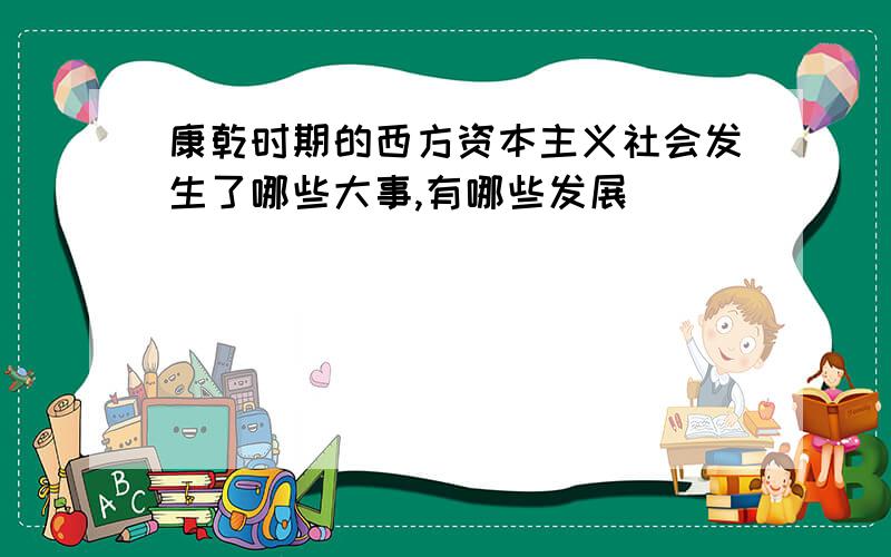 康乾时期的西方资本主义社会发生了哪些大事,有哪些发展