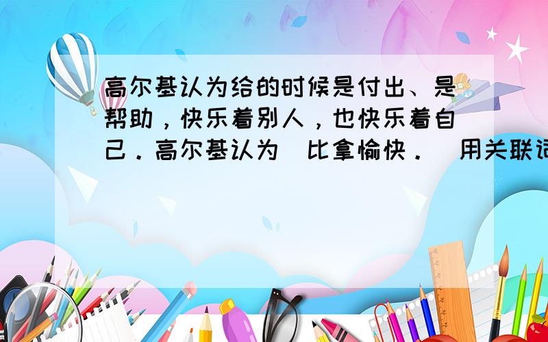 高尔基认为给的时候是付出、是帮助，快乐着别人，也快乐着自己。高尔基认为給比拿愉快。（用关联词语把两句话合并成一句话）