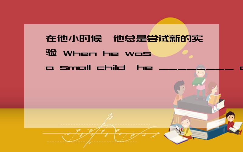 在他小时候,他总是尝试新的实验 When he was a small child,he ________ always