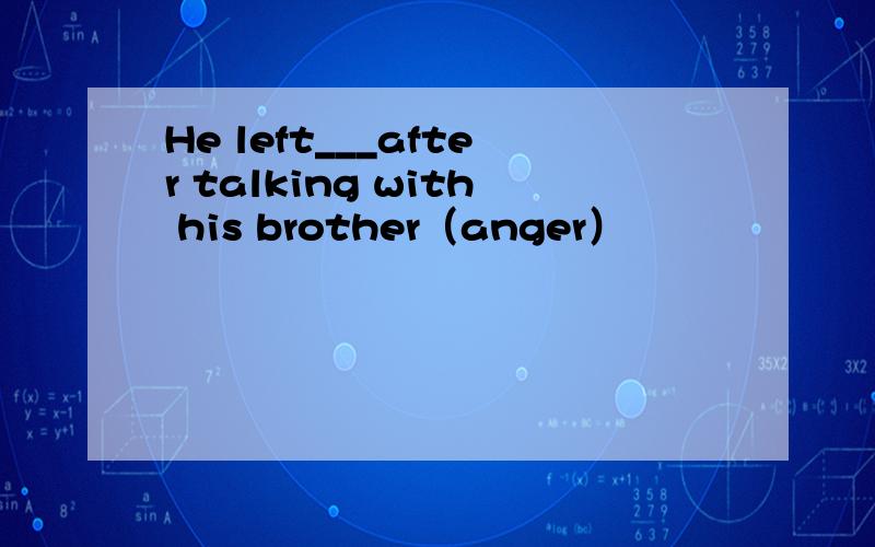 He left___after talking with his brother（anger）