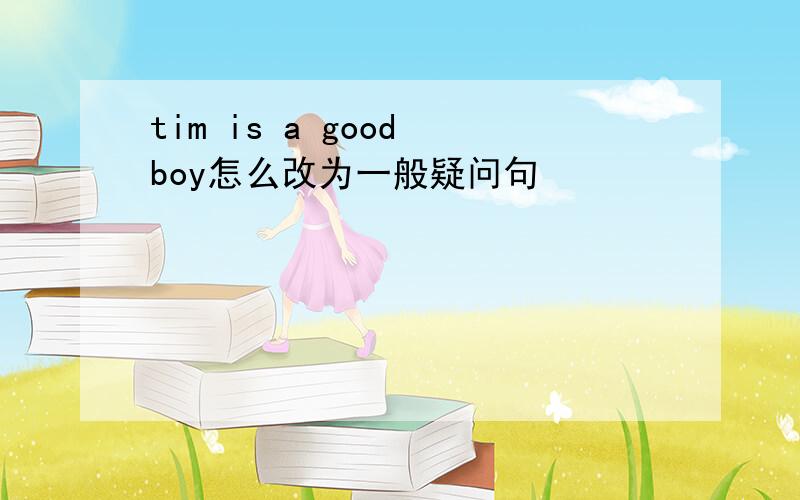 tim is a good boy怎么改为一般疑问句