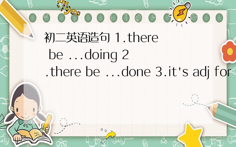 初二英语造句 1.there be ...doing 2.there be ...done 3.it's adj for