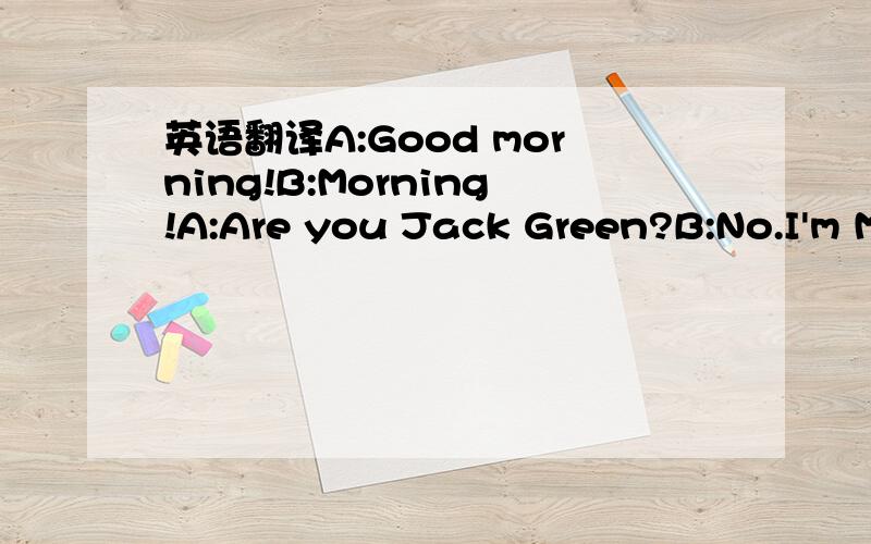 英语翻译A:Good morning!B:Morning!A:Are you Jack Green?B:No.I'm M