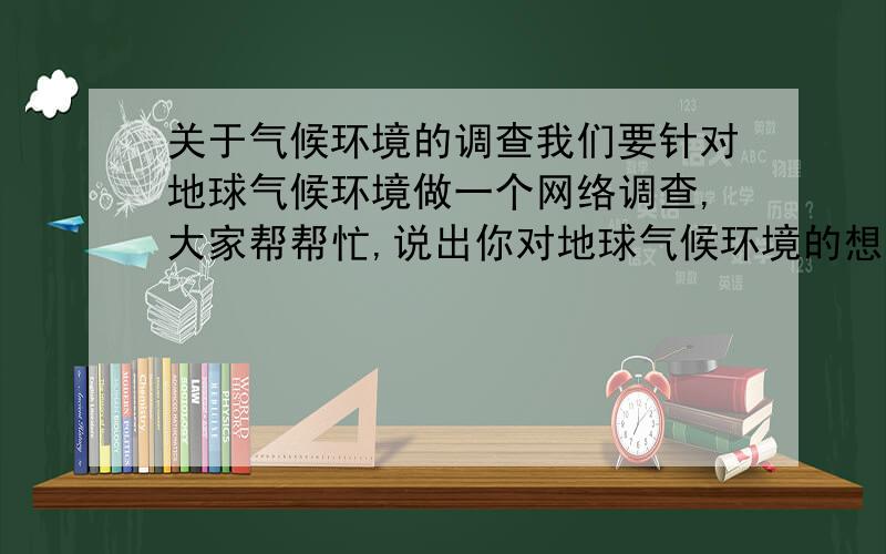 关于气候环境的调查我们要针对地球气候环境做一个网络调查,大家帮帮忙,说出你对地球气候环境的想法,在评论里写出序号就可以了