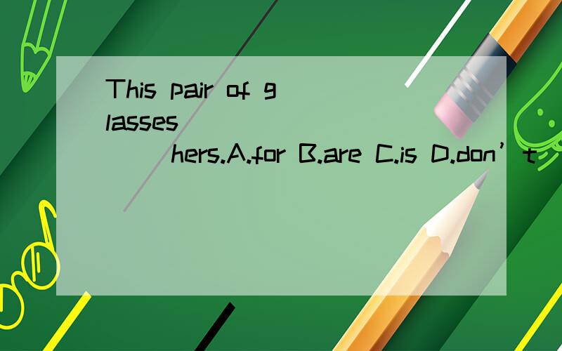 This pair of glasses _________ hers.A.for B.are C.is D.don’t