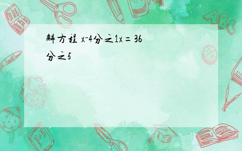 解方程 x-4分之1x=36分之5