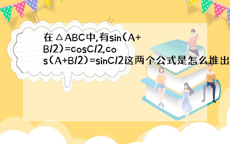 在△ABC中,有sin(A+B/2)=cosC/2,cos(A+B/2)=sinC/2这两个公式是怎么推出来的?