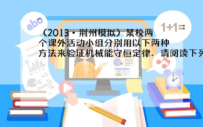 （2013•荆州模拟）某校两个课外活动小组分别用以下两种方法来验证机械能守恒定律．请阅读下列两段材料，完成后面问题．