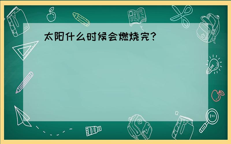 太阳什么时候会燃烧完?