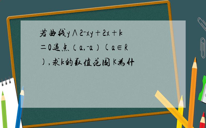 若曲线y∧2-xy+2x+k＝0过点（a,-a）(a∈R),求k的取值范围 K为什