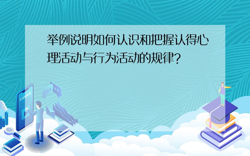 举例说明如何认识和把握认得心理活动与行为活动的规律?