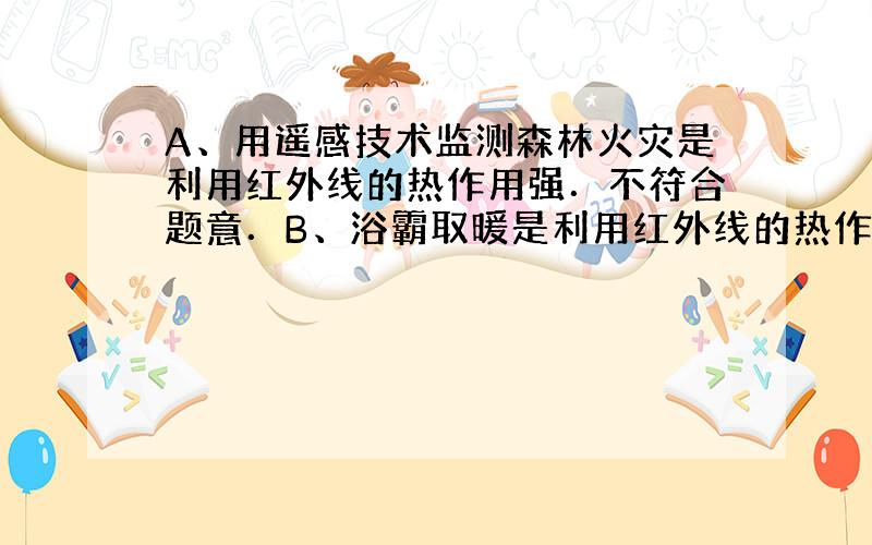 A、用遥感技术监测森林火灾是利用红外线的热作用强．不符合题意．B、浴霸取暖是利用红外线的热作用强．不符合题意．