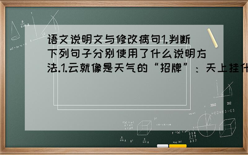 语文说明文与修改病句1.判断下列句子分别使用了什么说明方法.1.云就像是天气的“招牌”：天上挂什么,云就将出现什么样的天