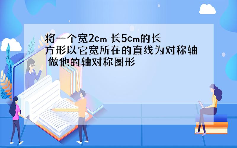 将一个宽2cm 长5cm的长方形以它宽所在的直线为对称轴 做他的轴对称图形